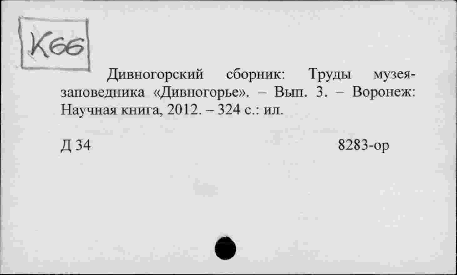 ﻿Дивногорский сборник: Труды музея-заповедника «Дивногорье». - Вып. 3. - Воронеж: Научная книга, 2012. - 324 с.: ил.
Д34
8283-ор